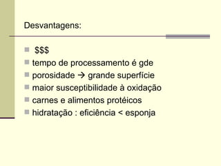 Desvantagens:
 $$$
 tempo de processamento é gde
 porosidade  grande superfície
 maior susceptibilidade à oxidação
 carnes e alimentos protéicos
 hidratação : eficiência < esponja
 