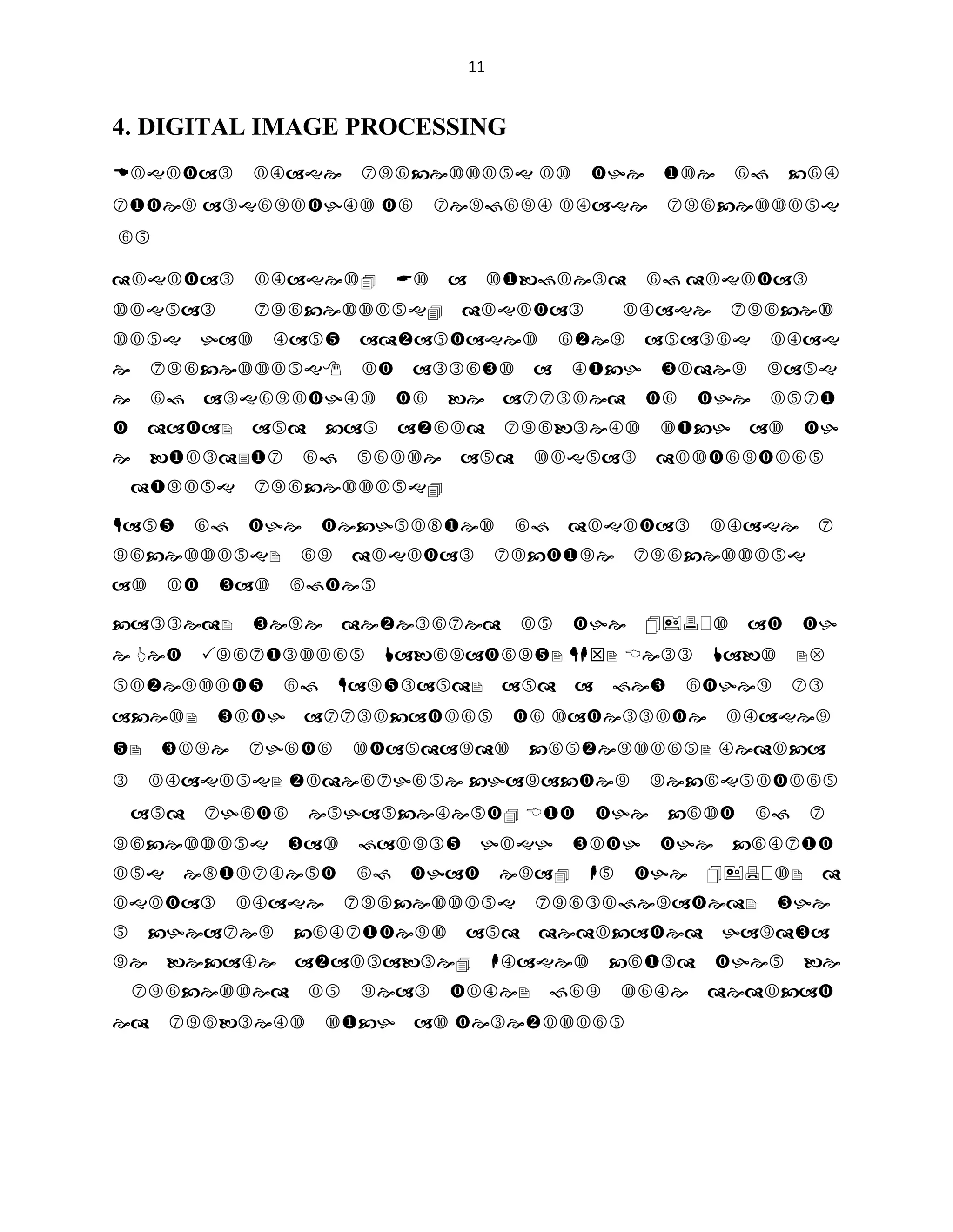 11

4. DIGITAL IMAGE PROCESSING
'LJLWDOLPDJHSURFHVVLQJ LVWKHXVHRIFRP
SXWHU DOJRULWKPV WRSHUIRUP LPDJHSURFHVVLQJ
RQ 
GLJLWDOLPDJHV$VDVXEILHOGRI GLJLWDO
VLJQDOSURFHVVLQJGLJLWDOLPDJHSURFHV
VLQJKDVPDQDGYDQWDJHVRYHUDQDORJLPDJ
HSURFHVVLQJLWDOORZVDPXFKZLGHUUDQJ
HRIDOJRULWKPVWREHDSSOLHGWRWKHLQSX
WGDWDDQGFDQDYRLGSUREOHPVVXFKDVWK
HEXLOGXSRIQRLVHDQGVLJQDOGLVWRUWLRQ
GXULQJSURFHVVLQJ
0DQRIWKHWHFKQLTXHVRIGLJLWDOLPDJHS
URFHVVLQJRUGLJLWDOSLFWXUHSURFHVVLQJ
DVLWZDVRIWHQ
FDOOHGZHUHGHYHORSHGLQWKHVDWWK
H -HW3URSXOVLRQ/DERUDWRU 0,7 %HOO/DEV8
QLYHUVLWRI0DUODQGDQGDIHZRWKHUSO
DFHVZLWKDSSOLFDWLRQWR VDWHOOLWHLPDJHU
ZLUHSKRWRVWDQGDUGVFRQYHUVLRQ PHGLFD
OLPDJLQJ YLGHRSKRQH FKDUDFWHUUHFRJQLWLRQ
DQGSKRWRHQKDQFHPHQW %XWWKHFRVWRIS
URFHVVLQJZDVIDLUOKLJKZLWKWKHFRPSXW
LQJHTXLSPHQWRIWKDWHUD,QWKHVG
LJLWDOLPDJHSURFHVVLQJSUROLIHUDWHGZKH
QFKHDSHUFRPSXWHUVDQGGHGLFDWHGKDUGZD
UHEHFDPHDYDLODEOH,PDJHVFRXOGWKHQEH
SURFHVVHGLQUHDOWLPHIRUVRPHGHGLFDW
HGSUREOHPVVXFKDV WHOHYLVLRQ

 