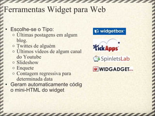 Ferramentas Widget para Web Escolhe-se o Tipo: Últimas postagens em algum blog. Twittes de alguém  Últimos vídeos de algum canal do Youtube  Slideshow Enquete Contagem regressiva para determinada data Geram automaticamente código mini-HTML do widget 