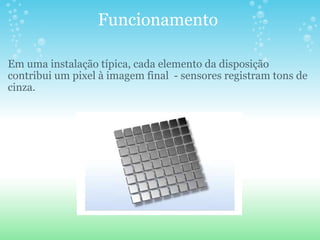 Funcionamento  Em uma instalação típica, cada elemento da disposição contribui um pixel à imagem final  - sensores registram tons de cinza. 