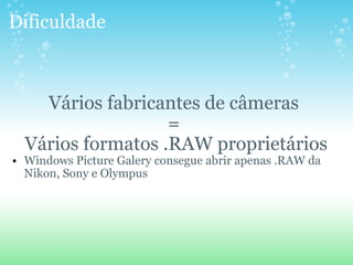 Dificuldade  Vários fabricantes de câmeras  =  Vários formatos .RAW proprietários Windows Picture Galery consegue abrir apenas .RAW da Nikon, Sony e Olympus 