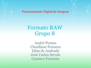 Formato RAW Grupo 8 André Pontes Claudiane Fonseca Djim de Andrade José Carlos Serufo Gustavo Frizzone Processamento Digital de Imagens 