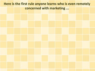 Here is the first rule anyone learns who is even remotely
               concerned with marketing ...
 