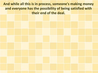 And while all this is in process, someone's making money
 and everyone has the possibility of being satisfied with
                   their end of the deal.
 