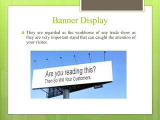 Banner Display
 They are regarded as the workhorse of any trade show as
they are very important stand that can caught the attention of
your visitor.
 