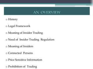 o History

o Legal Framework

o Meaning of Insider Trading

o Need of Insider Trading Regulation

o Meaning of Insiders

o Connected Persons

o Price Sensitive Information

o Prohibition of Trading
 