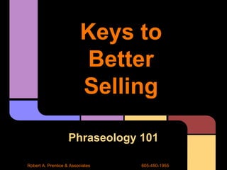 Keys to
Better
Selling
Phraseology 101
Robert A. Prentice & Associates 605-450-1955
 