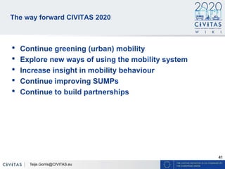41
The way forward CIVITAS 2020
• Continue greening (urban) mobility
• Explore new ways of using the mobility system
• Increase insight in mobility behaviour
• Continue improving SUMPs
• Continue to build partnerships
Teije.Gorris@CIVITAS.eu
 
