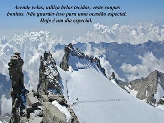 Acende velas, utiliza belos tecidos, veste roupas
bonitas. Não guardes isso para uma ocasião especial.
Hoje é um dia especial.
 