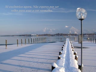 Sê excêntrico agora. Não esperes por ser
velho para usar a cor vermelha.
 