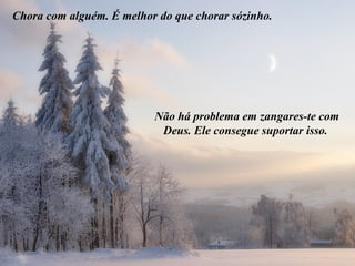 Chora com alguém. É melhor do que chorar sózinho.
Não há problema em zangares-te com
Deus. Ele consegue suportar isso.
 