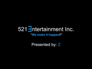 521   ntertainment Inc. Presented by:   Z E “ We make it happen !” 