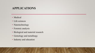 APPLICATIONS
• Medical
• Life sciences
• Nanotechnology
• Forensic analysis
• Biological and material research
• Gemology and metallurgy
• Industry and education
 