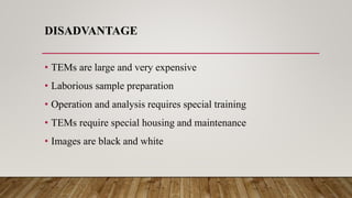 DISADVANTAGE
• TEMs are large and very expensive
• Laborious sample preparation
• Operation and analysis requires special training
• TEMs require special housing and maintenance
• Images are black and white
 