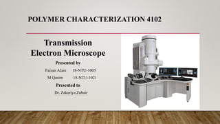POLYMER CHARACTERIZATION 4102
Transmission
Electron Microscope
Presented by
Faizan Alam 18-NTU-1005
M Qasim 18-NTU-1021
Presented to
Dr. Zakariya Zubair
 
