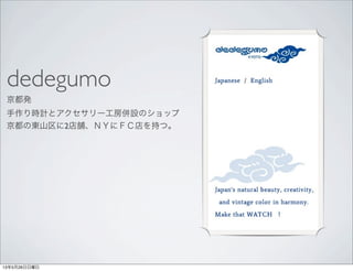 dedegumo
京都発
手作り時計とアクセサリー工房併設のショップ
京都の東山区に2店舗、ＮＹにＦＣ店を持つ。
13年5月26日日曜日
 