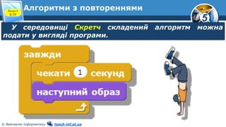 5
© Вивчаємо інформатику teach-inf.at.ua
Алгоритми з повтореннями
У середовищі Скретч складений алгоритм можна
подати у вигляді програми.
Розділ 4
§ 22
 