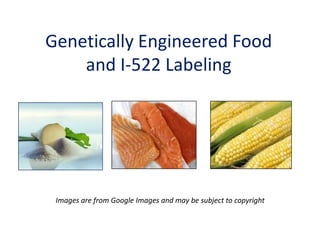 Genetically Engineered Food
and I-522 Labeling
Images are from Google Images and may be subject to copyright
 