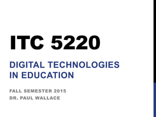 ITC 5220
DIGITAL TECHNOLOGIES
IN EDUCATION
FALL SEMESTER 2015
DR. PAUL WALLACE
 