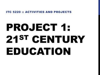 PROJECT 1:
21ST CENTURY
EDUCATION
ITC 5220 :: ACTIVITIES AND PROJECTS
 