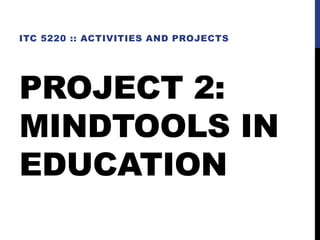 PROJECT 2:
MINDTOOLS IN
EDUCATION
ITC 5220 :: ACTIVITIES AND PROJECTS
 