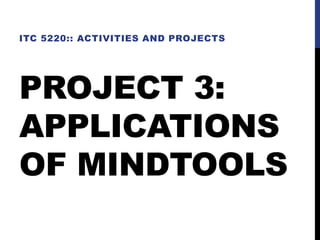 PROJECT 3:
APPLICATIONS
OF MINDTOOLS
ITC 5220:: ACTIVITIES AND PROJECTS
 