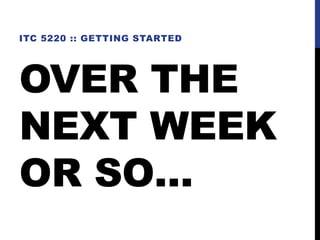 OVER THE
NEXT WEEK
OR SO…
ITC 5220 :: GETTING STARTED
 