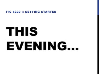 THIS
EVENING…
ITC 5220 :: GETTING STARTED
 