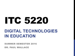 ITC 5220
DIGITAL TECHNOLOGIES
IN EDUCATION
SUMMER SEMESTER 2016
DR. PAUL WALLACE
 