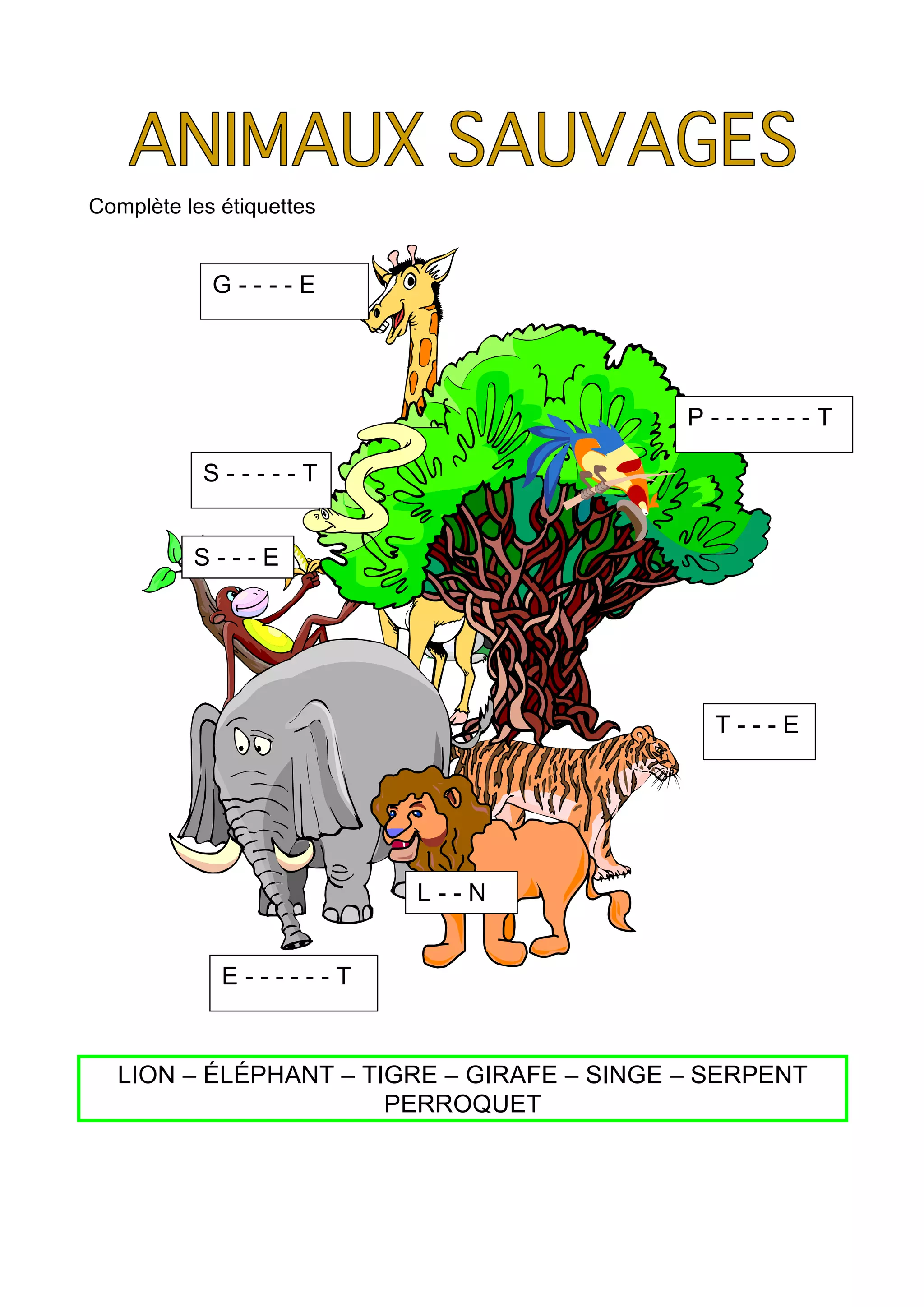 Complète les étiquettes
LION – ÉLÉPHANT – TIGRE – GIRAFE – SINGE – SERPENT
PERROQUET
G - - - - E
P - - - - - - - T
S - - - - - T
T - - - E
L - - N
E - - - - - - T
S - - - E