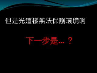 但是光這樣無法保護環境啊
下一步是… ？
 