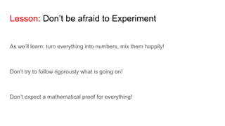Lesson: Don’t be afraid to Experiment
As we’ll learn: turn everything into numbers, mix them happily!
Don’t try to follow rigorously what is going on!
Don’t expect a mathematical proof for everything!
 