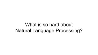 What is so hard about
Natural Language Processing?
 