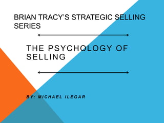 BRIAN TRACY’S STRATEGIC SELLING
SERIES
THE PSYCHOLOGY OF
SELLING
B Y : M I C H A E L I L E G A R
 