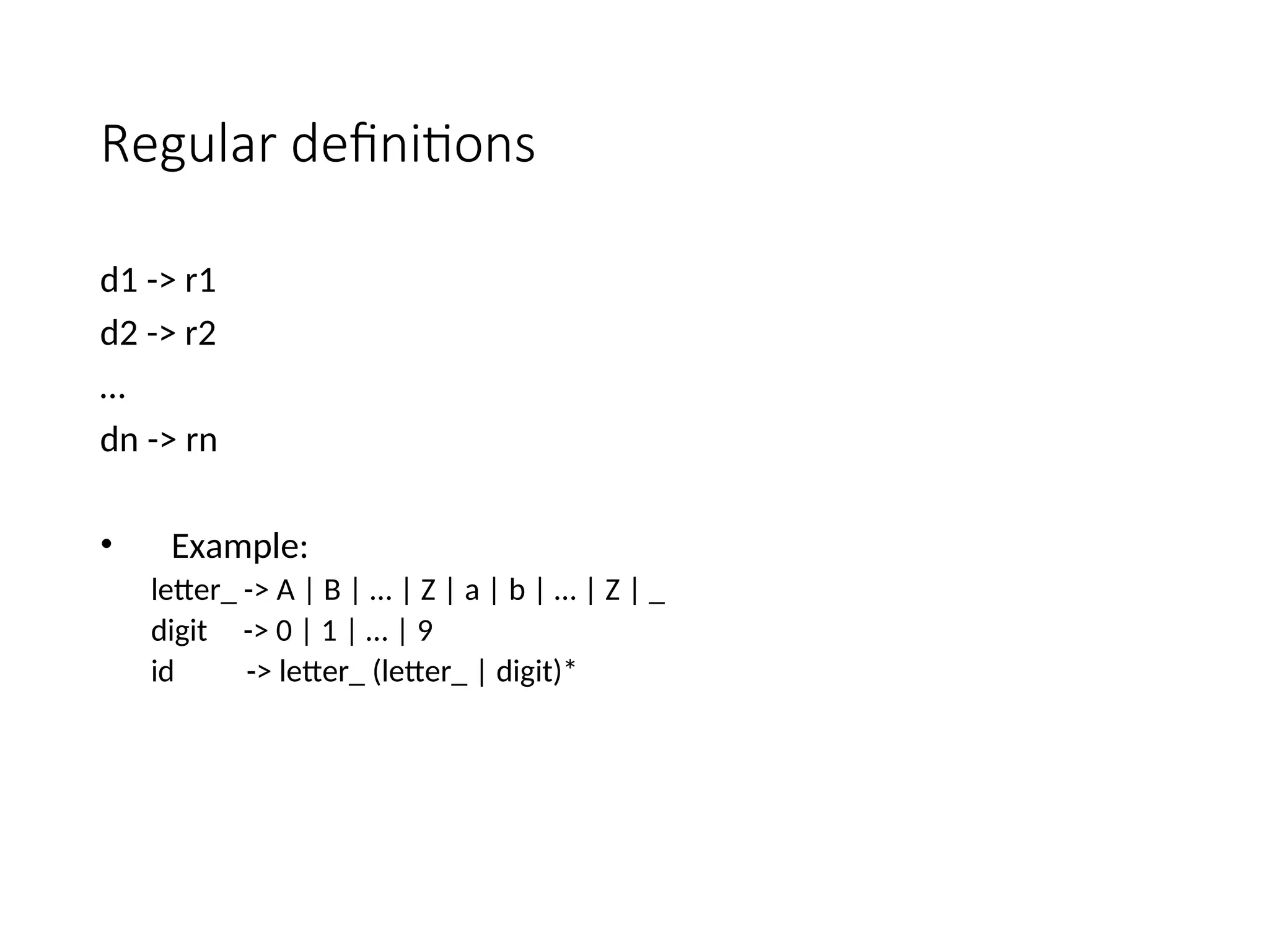 Regular definitions
d1 -> r1
d2 -> r2
…
dn -> rn
• Example:
letter_ -> A | B | … | Z | a | b | … | Z | _
digit -> 0 | 1 | … | 9
id -> letter_ (letter_ | digit)*
 