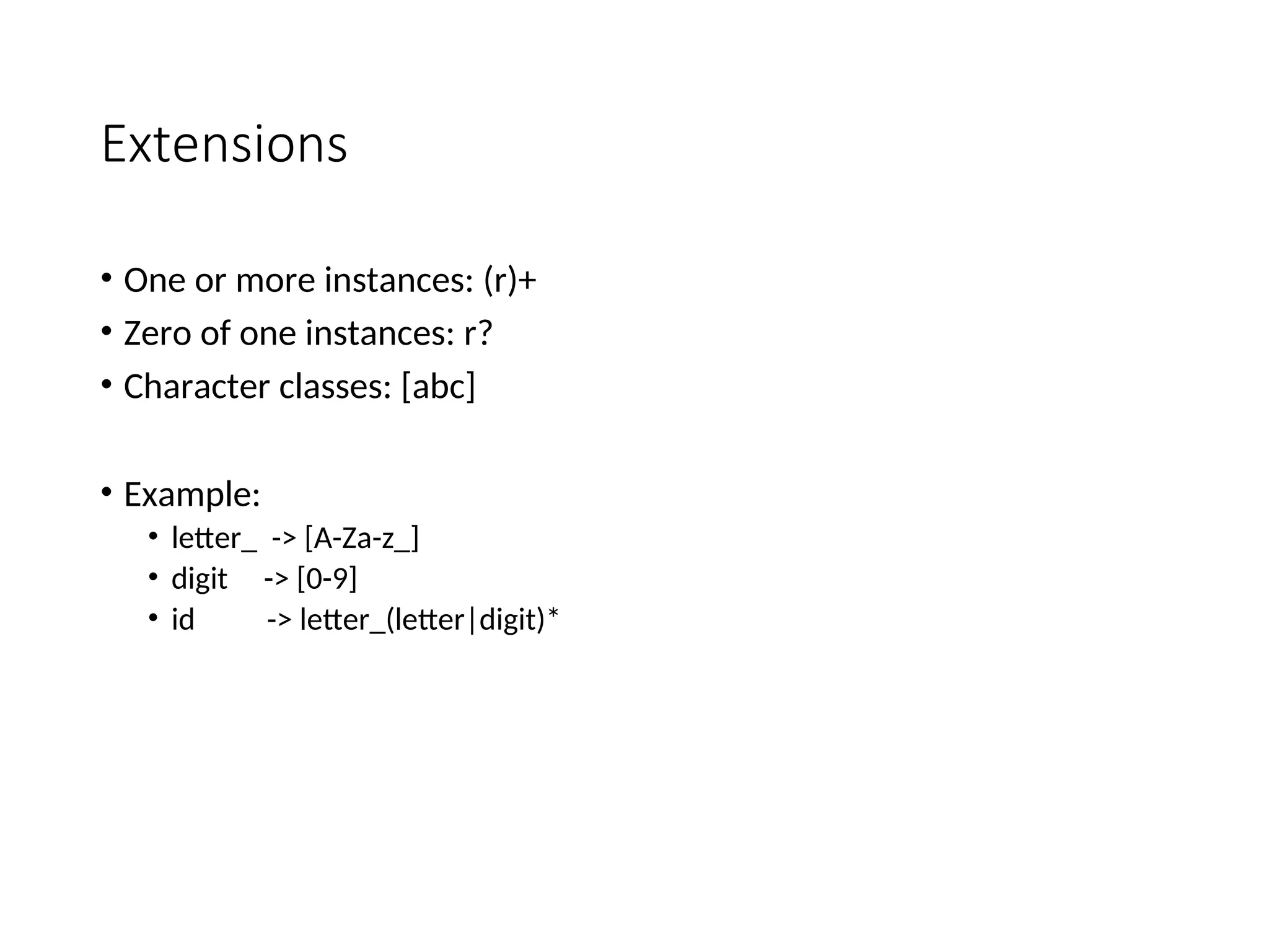 Extensions
• One or more instances: (r)+
• Zero of one instances: r?
• Character classes: [abc]
• Example:
• letter_ -> [A-Za-z_]
• digit -> [0-9]
• id -> letter_(letter|digit)*
 