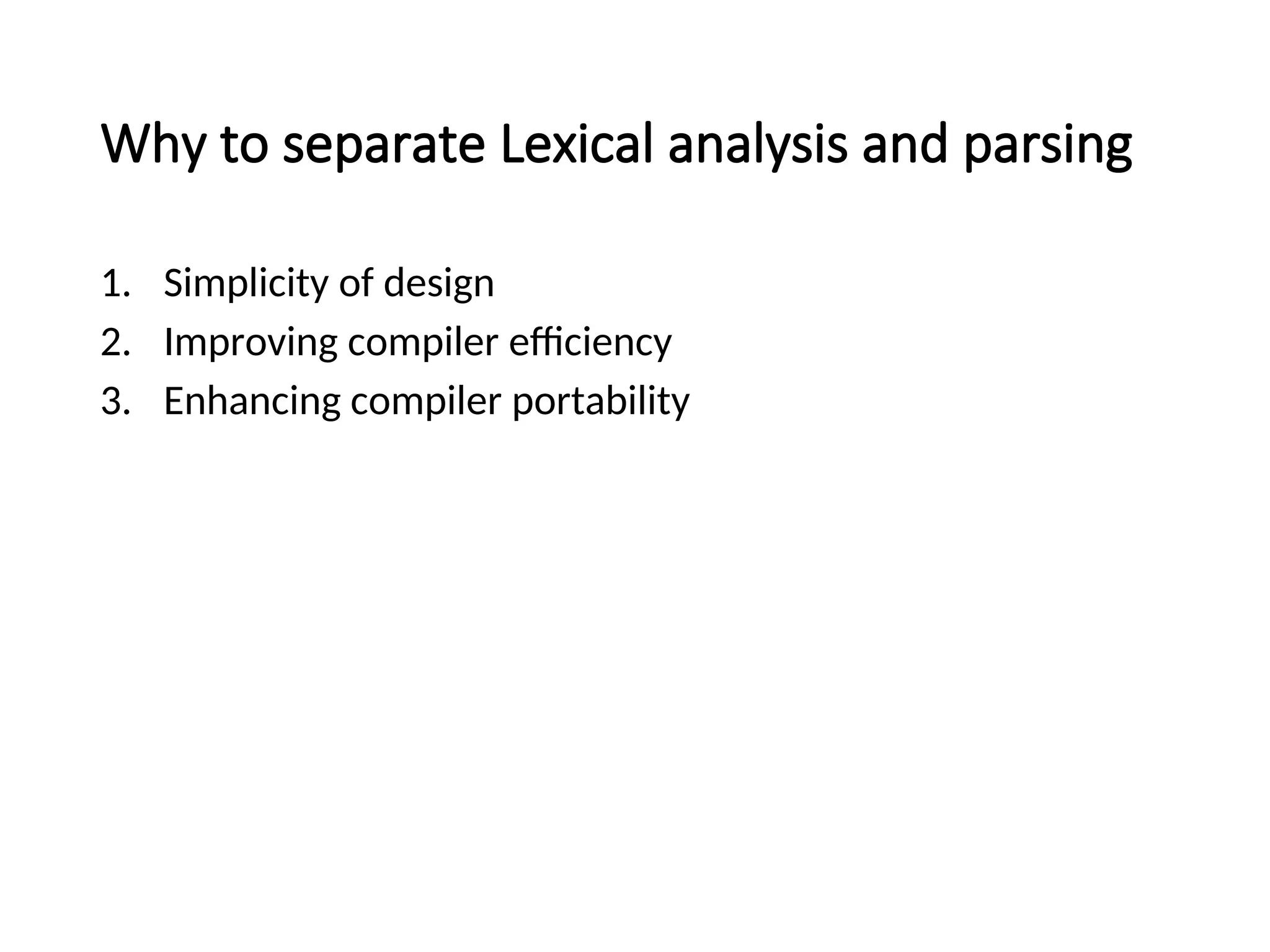 Why to separate Lexical analysis and parsing
1. Simplicity of design
2. Improving compiler efficiency
3. Enhancing compiler portability
 