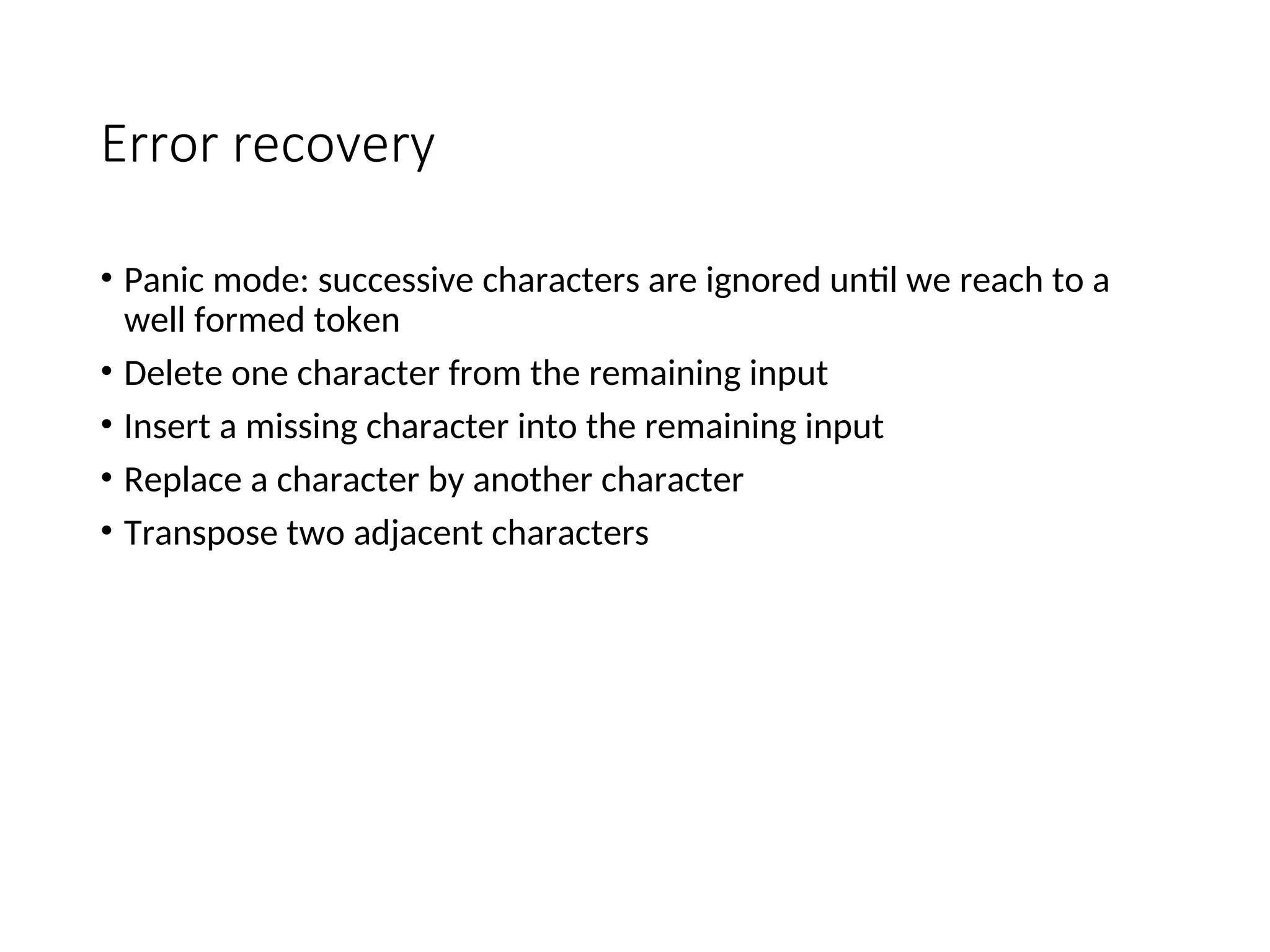 Error recovery
• Panic mode: successive characters are ignored until we reach to a
well formed token
• Delete one character from the remaining input
• Insert a missing character into the remaining input
• Replace a character by another character
• Transpose two adjacent characters
 