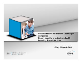 Success factors for Blended Learning in
companies -
Report from the practice from EADS
Learning Shared Services


                 Kristy ANAMOUTOU
 