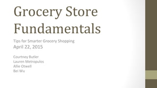 Grocery Store
Fundamentals
Tips for Smarter Grocery Shopping
April 22, 2015
Courtney Butler
Lauren Metropulos
Allie Otwell
Bei Wu
 