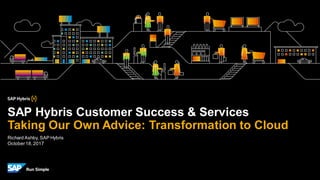 Richard Ashby, SAP Hybris
October18,2017
SAP Hybris Customer Success & Services
Taking Our Own Advice: Transformation to Cloud
 