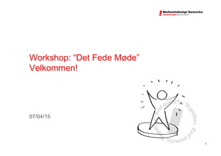 Workshop: “Det Fede Møde”
Velkommen!
07/04/15
1
 