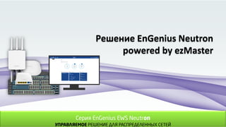 Решение EnGenius Neutron
powered by ezMaster
Серия EnGenius EWS Neutron
УПРАВЛЯЕМОЕ РЕШЕНИЕ ДЛЯ РАСПРЕДЕЛЕННЫХ СЕТЕЙ
 