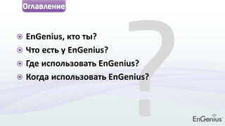 Оглавление
 EnGenius, кто ты?
 Что есть у EnGenius?
 Где использовать EnGenius?
 Когда использовать EnGenius?
 