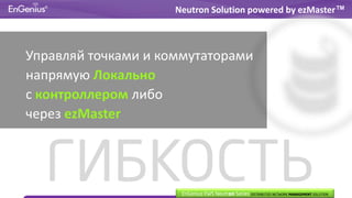 Управляй точками и коммутаторами
напрямую Локально
с контроллером либо
через ezMaster
Neutron Solution powered by ezMaster™
ГИБКОСТЬEnGenius EWS Neutron Series DISTRIBUTED NETWORK MANAGEMENT SOLUTION
 