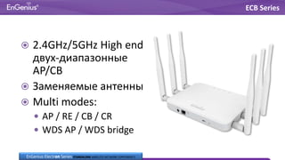  2.4GHz/5GHz High end
двух-диапазонные
AP/CB
 Заменяемые антенны
 Multi modes:
 AP / RE / CB / CR
 WDS AP / WDS bridge
ECB Series
EnGenius Electron Series STANDALONE WIRELESS NETWORK COMPONENTS
 