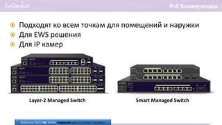 PoE Коммутаторы
Layer-2 Managed Switch Smart Managed Switch
 Подходят ко всем точкам для помещений и наружки
 Для EWS решения
 Для IP камер
EnGenius Electron Series STANDALONE WIRELESS NETWORK COMPONENTS
 