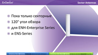  Пока только секторные
 120° угол обзора
 для ENH-Enterprise Series
 и ENS-Series
Sector Antennas
EnGenius EWS Neutron Series DISTRIBUTED NETWORK MANAGEMENT SOLUTIONEnGenius Electron Series STANDALONE WIRELESS NETWORK COMPONENTS
 