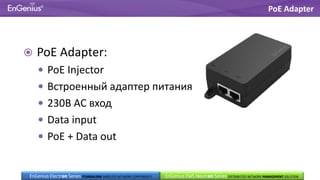  PoE Adapter:
 PoE Injector
 Встроенный адаптер питания
 230В AC вход
 Data input
 PoE + Data out
PoE Adapter
EnGenius EWS Neutron Series DISTRIBUTED NETWORK MANAGEMENT SOLUTIONEnGenius Electron Series STANDALONE WIRELESS NETWORK COMPONENTS
 