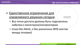  Единственное ограничение для
управляемого решения сегодня:
 Все точки доступа должны быть подключены
кабелем к магистрали/контроллерам
 (пока без Mesh, и без различных WDS мостов
между точками)
EnGenius EWS Neutron Series DISTRIBUTED NETWORK MANAGEMENT SOLUTION
Где использовать EnGenius?
 
